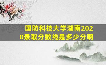 国防科技大学湖南2020录取分数线是多少分啊