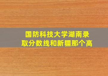 国防科技大学湖南录取分数线和新疆那个高