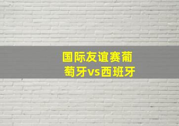 国际友谊赛葡萄牙vs西班牙