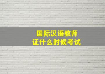 国际汉语教师证什么时候考试