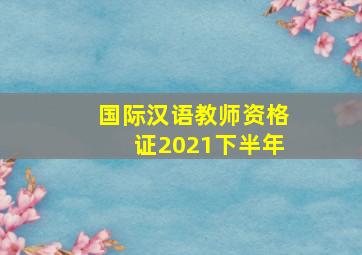 国际汉语教师资格证2021下半年