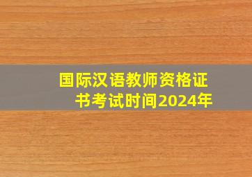 国际汉语教师资格证书考试时间2024年