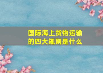 国际海上货物运输的四大规则是什么