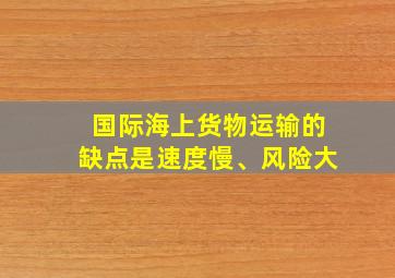 国际海上货物运输的缺点是速度慢、风险大