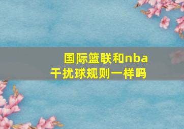 国际篮联和nba干扰球规则一样吗