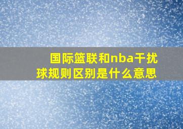 国际篮联和nba干扰球规则区别是什么意思