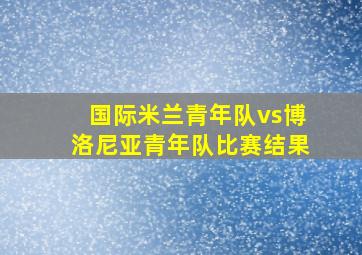 国际米兰青年队vs博洛尼亚青年队比赛结果