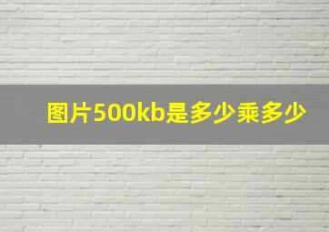 图片500kb是多少乘多少