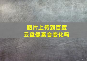 图片上传到百度云盘像素会变化吗