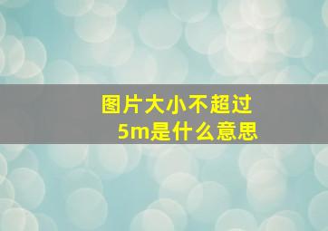 图片大小不超过5m是什么意思