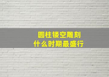 圆柱镂空雕刻什么时期最盛行