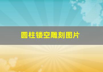 圆柱镂空雕刻图片