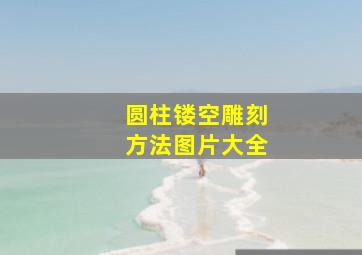 圆柱镂空雕刻方法图片大全