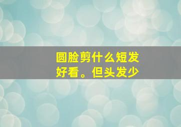 圆脸剪什么短发好看。但头发少