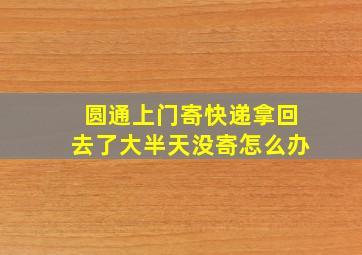 圆通上门寄快递拿回去了大半天没寄怎么办