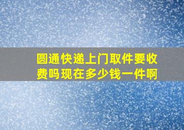 圆通快递上门取件要收费吗现在多少钱一件啊