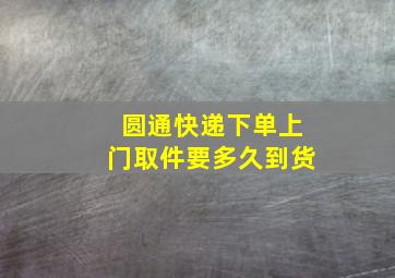 圆通快递下单上门取件要多久到货