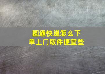 圆通快递怎么下单上门取件便宜些