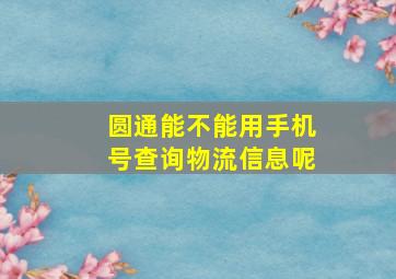 圆通能不能用手机号查询物流信息呢