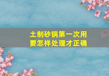 土制砂锅第一次用要怎样处理才正确