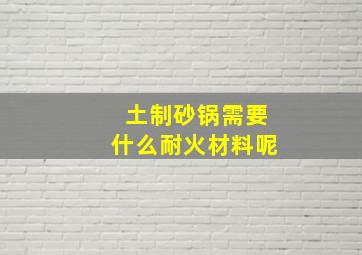 土制砂锅需要什么耐火材料呢