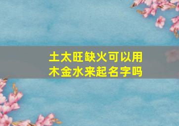 土太旺缺火可以用木金水来起名字吗