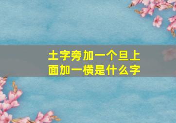 土字旁加一个旦上面加一横是什么字