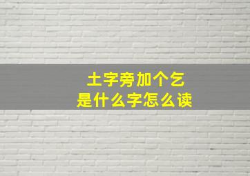 土字旁加个乞是什么字怎么读