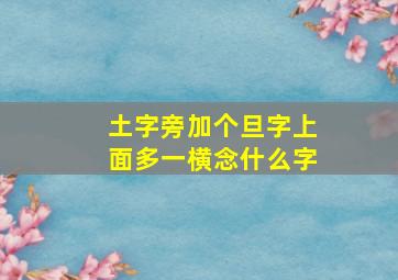 土字旁加个旦字上面多一横念什么字