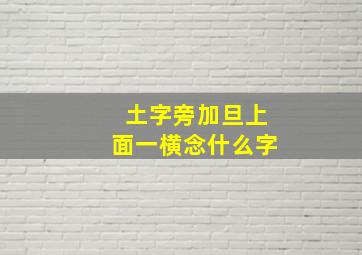 土字旁加旦上面一横念什么字