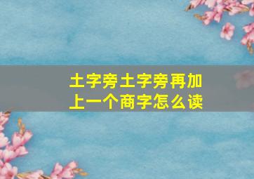 土字旁土字旁再加上一个商字怎么读