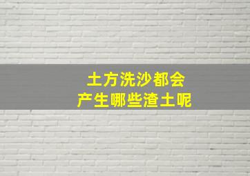 土方洗沙都会产生哪些渣土呢