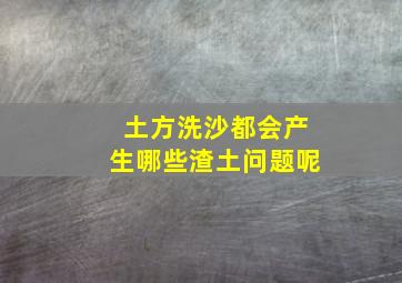 土方洗沙都会产生哪些渣土问题呢