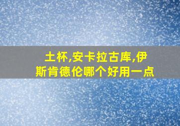 土杯,安卡拉古库,伊斯肯德伦哪个好用一点