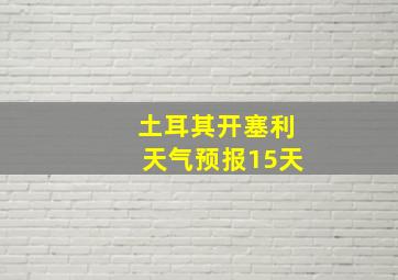 土耳其开塞利天气预报15天