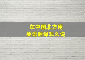 在中国北方用英语翻译怎么说