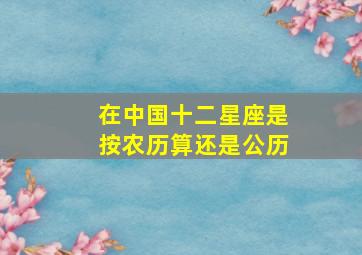 在中国十二星座是按农历算还是公历