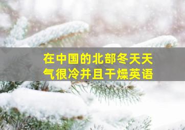 在中国的北部冬天天气很冷并且干燥英语