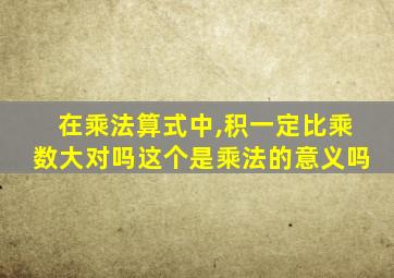 在乘法算式中,积一定比乘数大对吗这个是乘法的意义吗