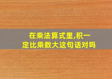 在乘法算式里,积一定比乘数大这句话对吗