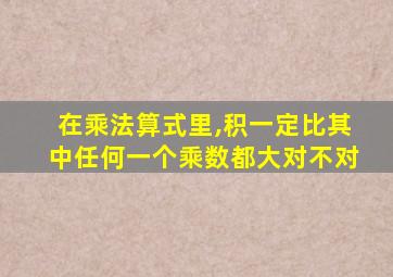 在乘法算式里,积一定比其中任何一个乘数都大对不对