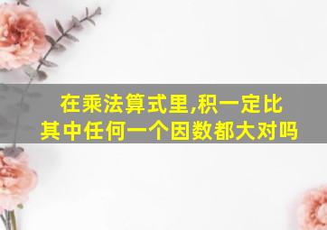 在乘法算式里,积一定比其中任何一个因数都大对吗