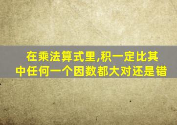 在乘法算式里,积一定比其中任何一个因数都大对还是错