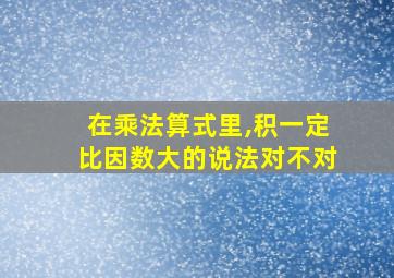 在乘法算式里,积一定比因数大的说法对不对