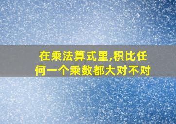 在乘法算式里,积比任何一个乘数都大对不对