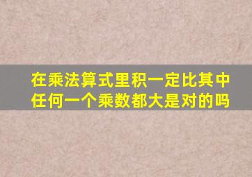 在乘法算式里积一定比其中任何一个乘数都大是对的吗