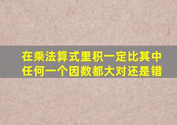 在乘法算式里积一定比其中任何一个因数都大对还是错