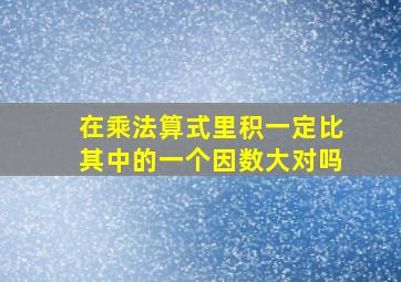 在乘法算式里积一定比其中的一个因数大对吗