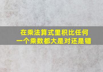 在乘法算式里积比任何一个乘数都大是对还是错