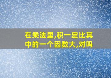 在乘法里,积一定比其中的一个因数大,对吗